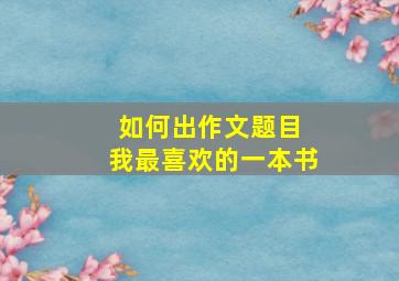 如何出作文题目 我最喜欢的一本书